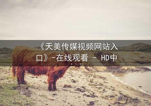 《天美传媒视频网站入口》-在线观看 - HD中字免费1080P超清完整无删影视大全第8集