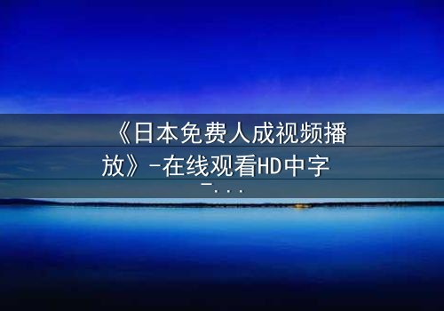 《日本免费人成视频播放》-在线观看HD中字 - 免费1080P超清完整无删影视大全第3集