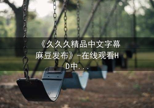 《久久久精品中文字幕麻豆发布》-在线观看HD中字 - 免费1080P超清第3集
