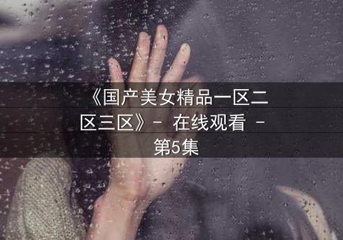 《国产美女精品一区二区三区》- 在线观看 - 第5集