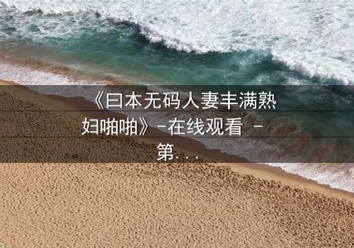 《曰本无码人妻丰满熟妇啪啪》-在线观看 - 第3集 - 免费1080P超清