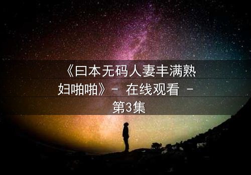 《曰本无码人妻丰满熟妇啪啪》- 在线观看 - 第3集