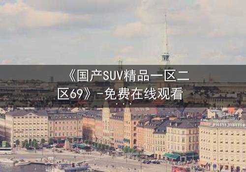 《国产SUV精品一区二区69》-免费在线观看 - HD中字第8集
