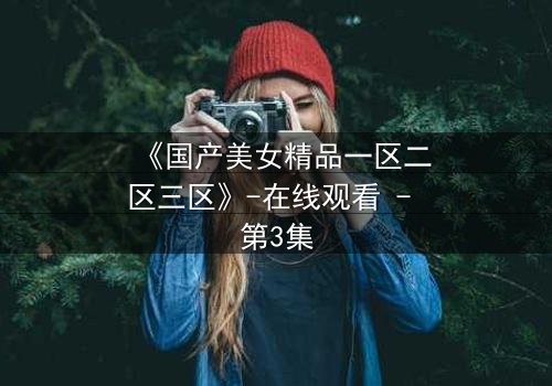 《国产美女精品一区二区三区》-在线观看 - 第3集