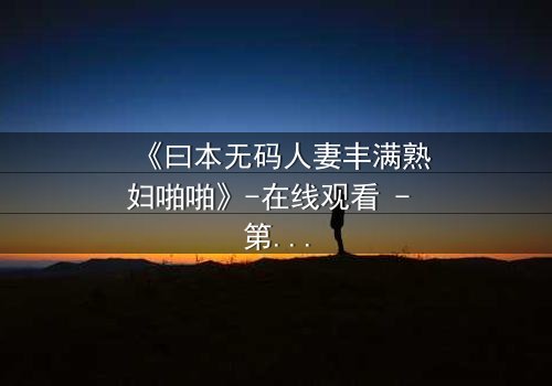 《曰本无码人妻丰满熟妇啪啪》-在线观看 - 第3集 - 免费1080P超清完整无删