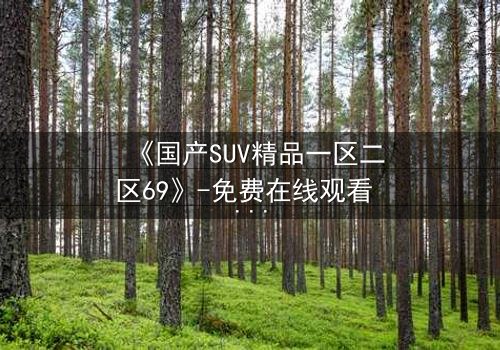 《国产SUV精品一区二区69》-免费在线观看 - 第5集HD中字
