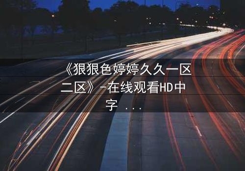 《狠狠色婷婷久久一区二区》-在线观看HD中字 - 免费1080P超清完整无删