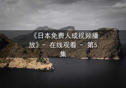 《日本免费人成视频播放》- 在线观看 - 第5集