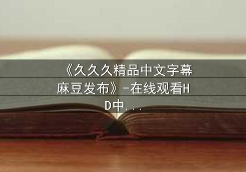《久久久精品中文字幕麻豆发布》-在线观看HD中字 - 第3集完整无删