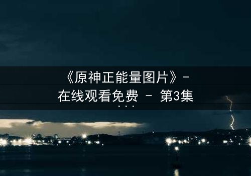 《原神正能量图片》- 在线观看免费 - 第3集完整无删