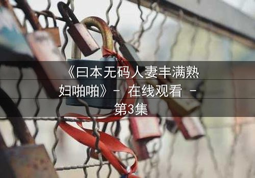 《曰本无码人妻丰满熟妇啪啪》- 在线观看 - 第3集