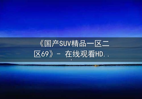 《国产SUV精品一区二区69》- 在线观看HD中字 - 免费1080P超清完整无删