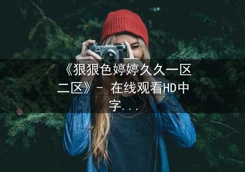 《狠狠色婷婷久久一区二区》- 在线观看HD中字 - 免费1080P超清完整无删第3集