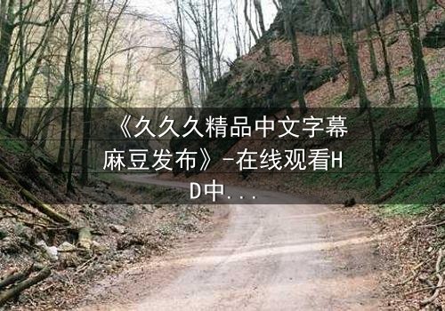 《久久久精品中文字幕麻豆发布》-在线观看HD中字 - 第8集完整无删