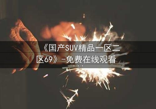 《国产SUV精品一区二区69》-免费在线观看 - 第5集HD中字