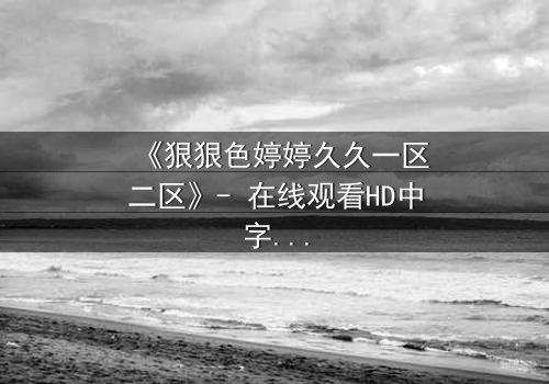 《狠狠色婷婷久久一区二区》- 在线观看HD中字 - 免费1080P超清完整无删
