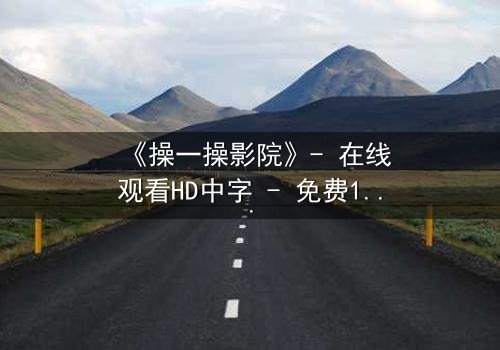 《操一操影院》- 在线观看HD中字 - 免费1080P超清完整无删影视大全第8集