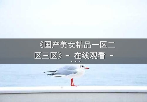 《国产美女精品一区二区三区》- 在线观看 - 第5集HD中字