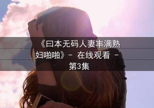 《曰本无码人妻丰满熟妇啪啪》- 在线观看 - 第3集