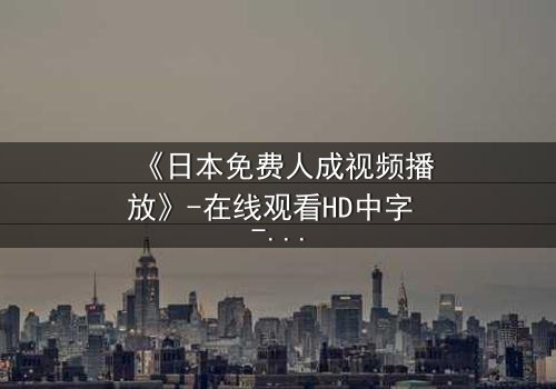 《日本免费人成视频播放》-在线观看HD中字 - 免费1080P超清完整无删