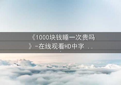 《1000块钱睡一次贵吗》-在线观看HD中字 - 第3集完整无删