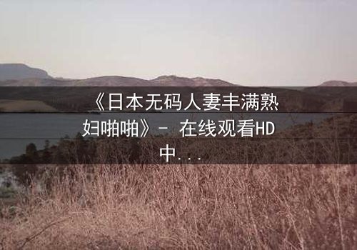 《日本无码人妻丰满熟妇啪啪》- 在线观看HD中字 - 揭开禁忌之恋的隐秘面纱
