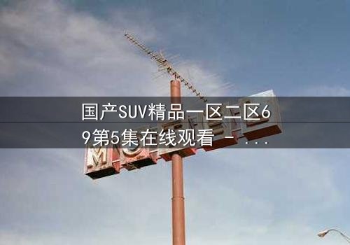 国产SUV精品一区二区69第5集在线观看 - 揭秘隐藏的家族秘密与生死较量