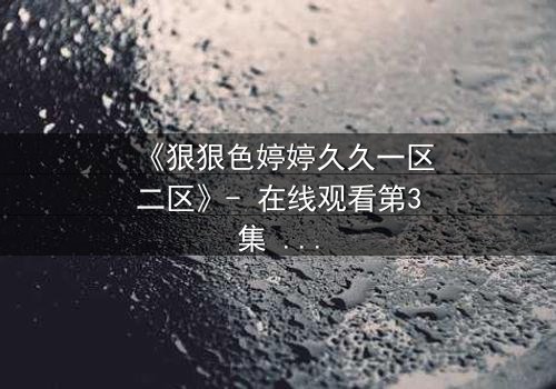 《狠狠色婷婷久久一区二区》- 在线观看第3集 - 当禁忌之恋遇上致命背叛