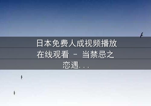 日本免费人成视频播放在线观看 - 当禁忌之恋遇上致命背叛,谁将揭开真相?