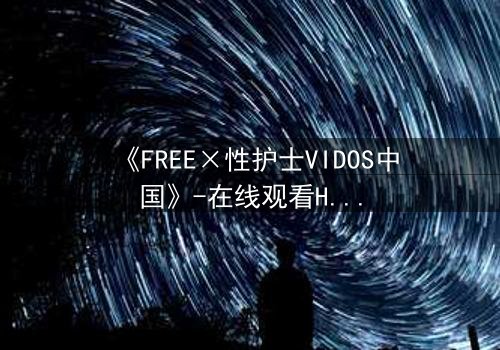 《FREE×性护士VIDOS中国》-在线观看HD中字 - 免费1080P超清完整无删