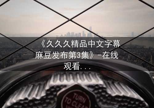 《久久久精品中文字幕麻豆发布第3集》-在线观看 - 当禁忌之恋遇上无法抗拒的宿命