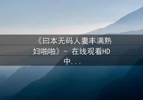 《曰本无码人妻丰满熟妇啪啪》- 在线观看HD中字 - 当欲望撕碎婚姻的伪装