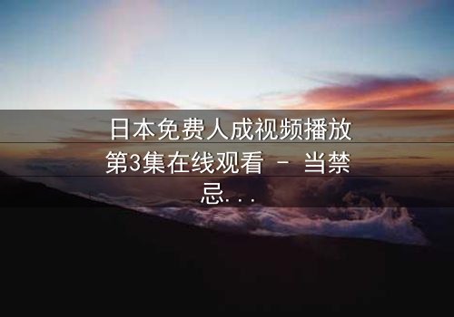 日本免费人成视频播放第3集在线观看 - 当禁忌之恋遇上致命谎言,谁将揭开真相?