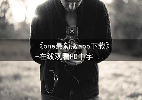 《one最新版app下载》-在线观看HD中字 - 免费1080P超清完整无删影视大全第7集