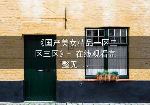 《国产美女精品一区二区三区》- 在线观看完整无删 - 揭开美女背后的惊天秘密