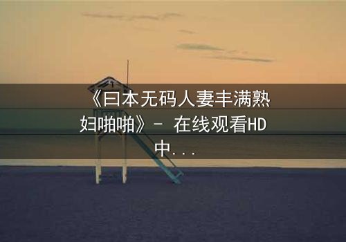 《曰本无码人妻丰满熟妇啪啪》- 在线观看HD中字 - 揭开禁忌之恋的隐秘面纱