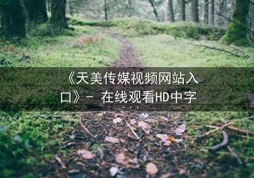 《天美传媒视频网站入口》- 在线观看HD中字 - 免费1080P超清完整无删