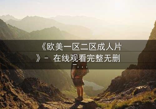 《欧美一区二区成人片》- 在线观看完整无删 - 当欲望与理智碰撞,谁将主宰命运?