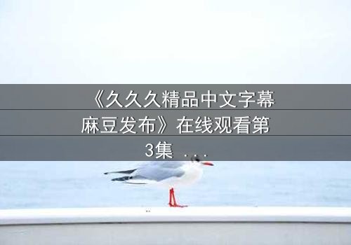 《久久久精品中文字幕麻豆发布》在线观看第3集 - 当欲望与良知在深夜碰撞
