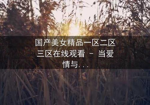 国产美女精品一区二区三区在线观看 - 当爱情与阴谋交织,谁能全身而退?