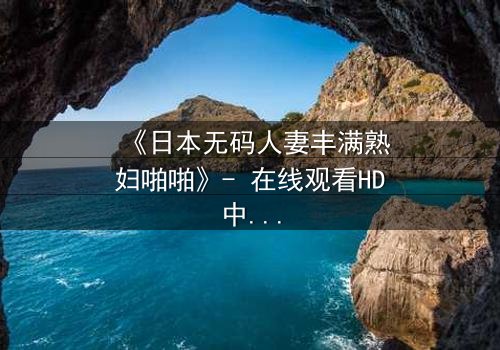 《日本无码人妻丰满熟妇啪啪》- 在线观看HD中字 - 一场禁忌之恋的终极爆发