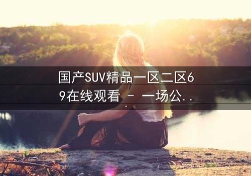 国产SUV精品一区二区69在线观看 - 一场公路追逐,揭开隐藏的家族秘密