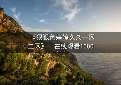 《狠狠色婷婷久久一区二区》- 在线观看1080P超清完整版 - 揭开禁忌之恋的惊天秘密
