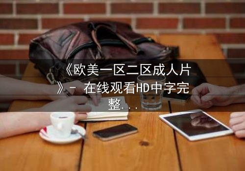 《欧美一区二区成人片》- 在线观看HD中字完整无删版 - 揭开禁忌之恋的隐秘真相