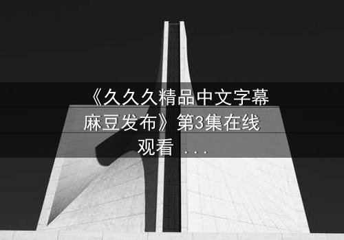 《久久久精品中文字幕麻豆发布》第3集在线观看 - 当欲望撕开伪装,谁在黑暗中凝视真相?