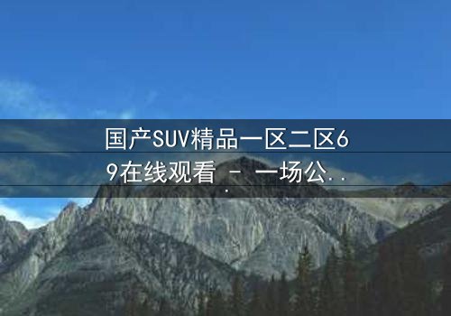 国产SUV精品一区二区69在线观看 - 一场公路追逐,揭开隐藏的家族秘密