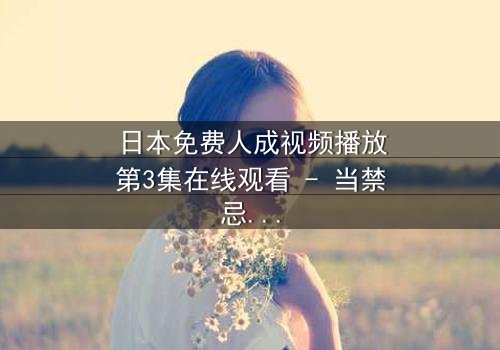 日本免费人成视频播放第3集在线观看 - 当禁忌之恋遇上致命谎言