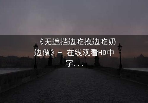 《无遮挡边吃摸边吃奶边做》- 在线观看HD中字 - 一场禁忌之恋的赤裸告白