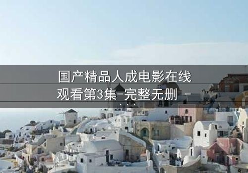 国产精品人成电影在线观看第3集-完整无删 - 一场人性的终极考验