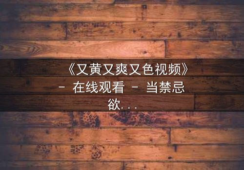 《又黄又爽又色视频》- 在线观看 - 当禁忌欲望撕裂道德底线